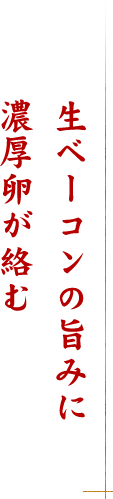 生ベーコンの旨みに濃厚卵が絡む